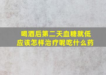 喝酒后第二天血糖就低应该怎样治疗呢吃什么药