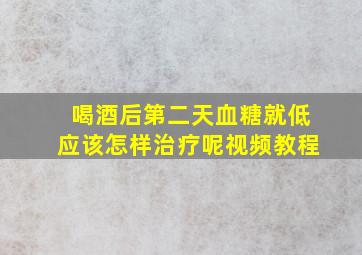 喝酒后第二天血糖就低应该怎样治疗呢视频教程