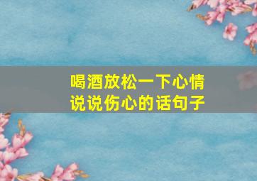 喝酒放松一下心情说说伤心的话句子