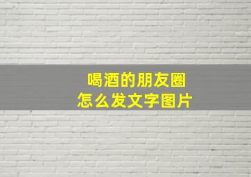 喝酒的朋友圈怎么发文字图片