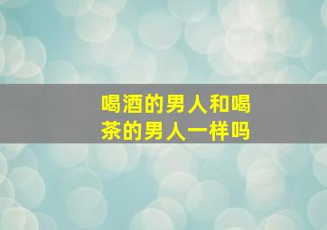 喝酒的男人和喝茶的男人一样吗