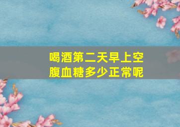 喝酒第二天早上空腹血糖多少正常呢