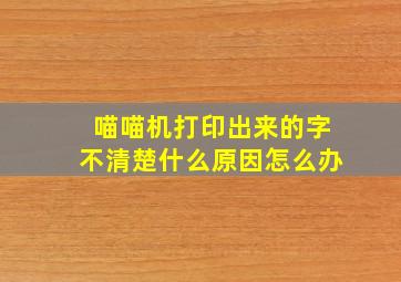 喵喵机打印出来的字不清楚什么原因怎么办