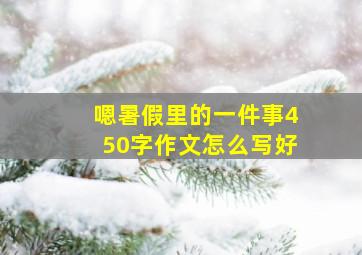 嗯暑假里的一件事450字作文怎么写好