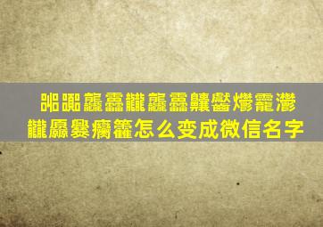 嘂嚻龘靐龖龘靐齉齾爩龗灪龖厵爨癵籱怎么变成微信名字