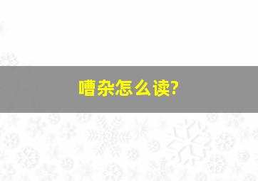 嘈杂怎么读?