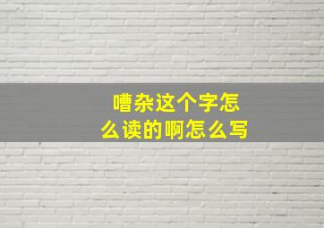 嘈杂这个字怎么读的啊怎么写