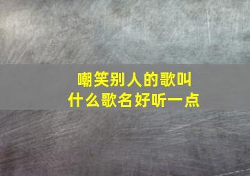 嘲笑别人的歌叫什么歌名好听一点