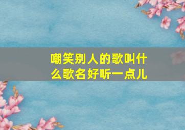 嘲笑别人的歌叫什么歌名好听一点儿