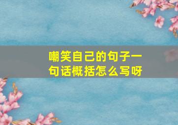 嘲笑自己的句子一句话概括怎么写呀