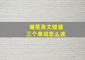 嘲笑英文短语三个单词怎么读