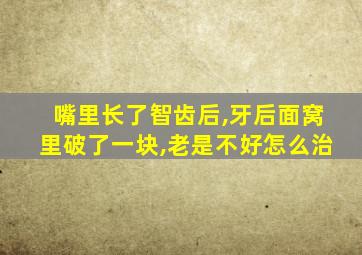 嘴里长了智齿后,牙后面窝里破了一块,老是不好怎么治