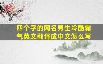 四个字的网名男生冷酷霸气英文翻译成中文怎么写