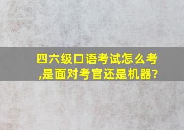 四六级口语考试怎么考,是面对考官还是机器?