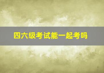 四六级考试能一起考吗