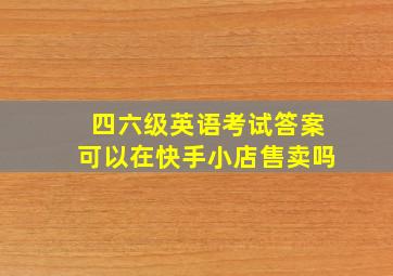 四六级英语考试答案可以在快手小店售卖吗