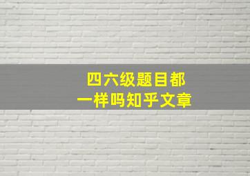 四六级题目都一样吗知乎文章