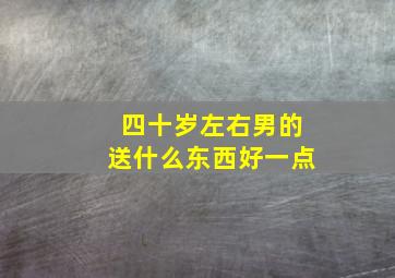 四十岁左右男的送什么东西好一点