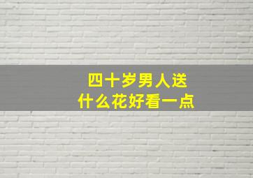 四十岁男人送什么花好看一点