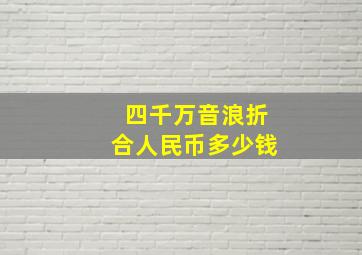 四千万音浪折合人民币多少钱