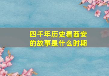 四千年历史看西安的故事是什么时期