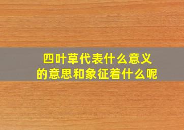 四叶草代表什么意义的意思和象征着什么呢