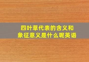 四叶草代表的含义和象征意义是什么呢英语