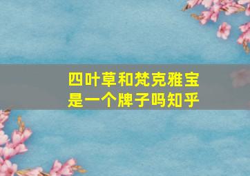 四叶草和梵克雅宝是一个牌子吗知乎