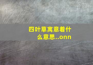 四叶草寓意着什么意思..onn