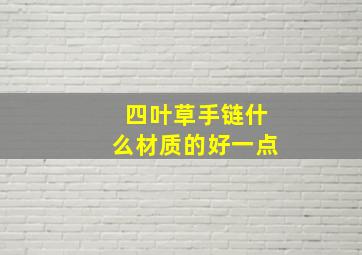 四叶草手链什么材质的好一点