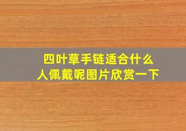 四叶草手链适合什么人佩戴呢图片欣赏一下