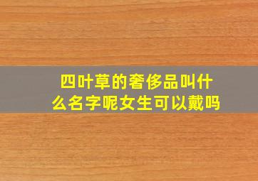 四叶草的奢侈品叫什么名字呢女生可以戴吗