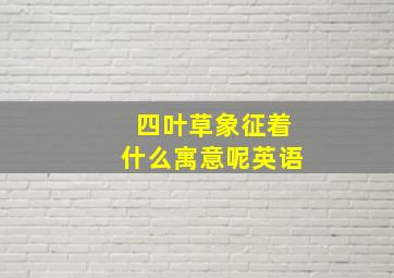 四叶草象征着什么寓意呢英语