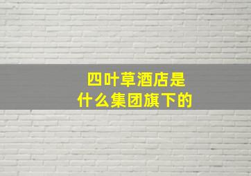 四叶草酒店是什么集团旗下的