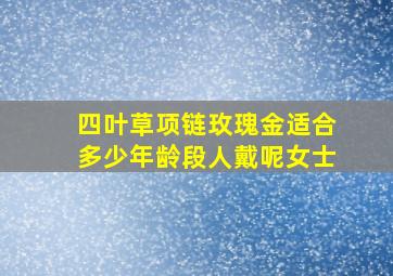 四叶草项链玫瑰金适合多少年龄段人戴呢女士