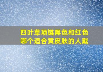 四叶草项链黑色和红色哪个适合黄皮肤的人戴