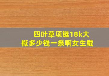 四叶草项链18k大概多少钱一条啊女生戴