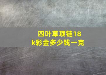 四叶草项链18k彩金多少钱一克