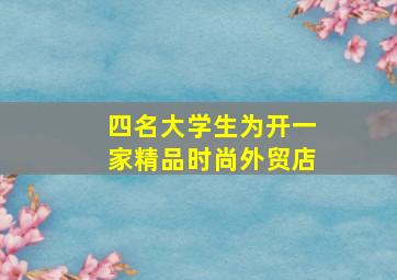 四名大学生为开一家精品时尚外贸店