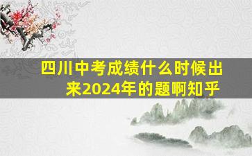 四川中考成绩什么时候出来2024年的题啊知乎