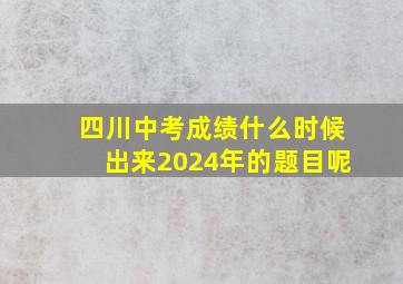 四川中考成绩什么时候出来2024年的题目呢