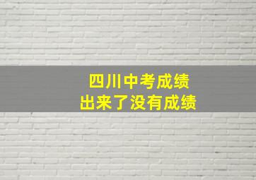 四川中考成绩出来了没有成绩