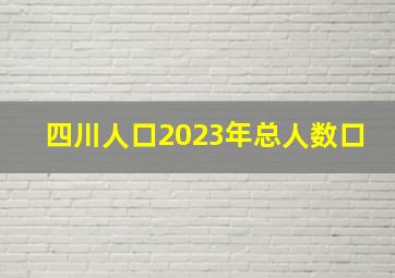 四川人口2023年总人数口