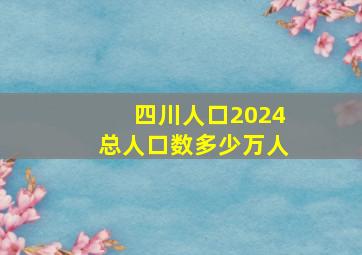 四川人口2024总人口数多少万人