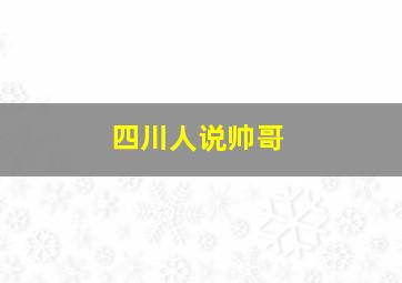 四川人说帅哥