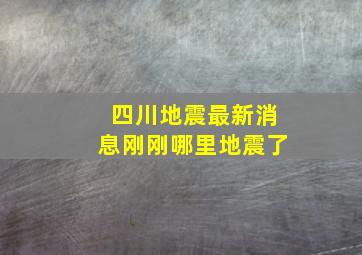 四川地震最新消息刚刚哪里地震了