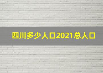 四川多少人口2021总人口