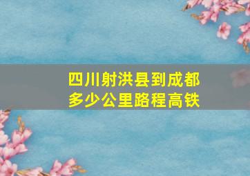 四川射洪县到成都多少公里路程高铁