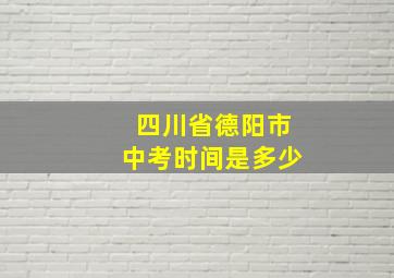 四川省德阳市中考时间是多少