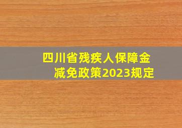 四川省残疾人保障金减免政策2023规定